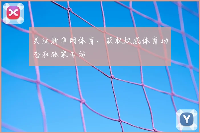 关注新华网体育,获取权威体育动态和独家专访
