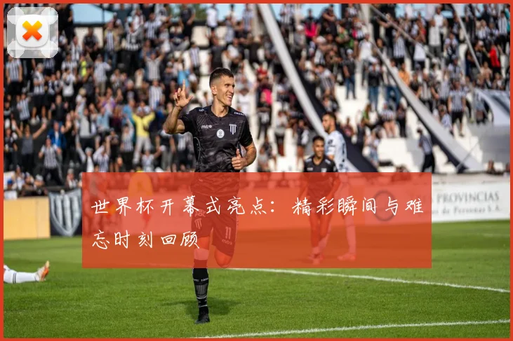 世界杯开幕式亮点：精彩瞬间与难忘时刻回顾