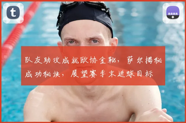 队友助攻成就欧协金靴，萨尔揭秘成功秘诀，展望赛季末进球目标