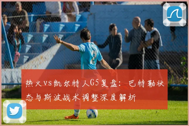 热火vs凯尔特人G5复盘：巴特勒状态与斯波战术调整深度解析