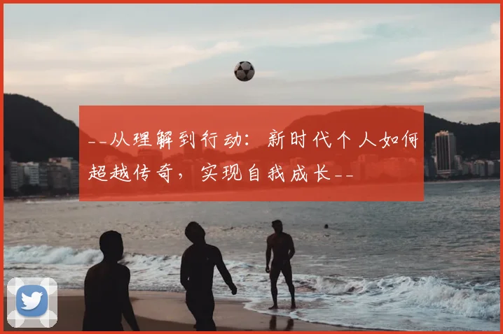 __从理解到行动：新时代个人如何超越传奇，实现自我成长__