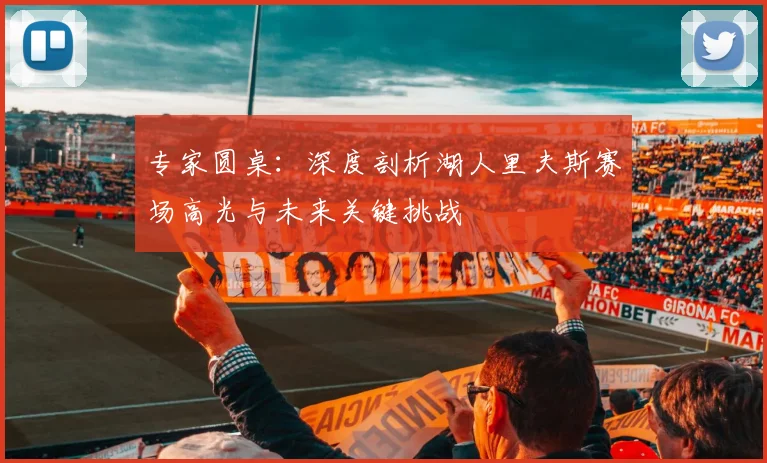 专家圆桌：深度剖析湖人里夫斯赛场高光与未来关键挑战