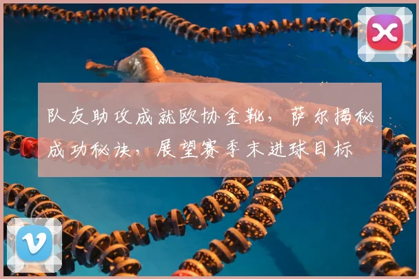 队友助攻成就欧协金靴，萨尔揭秘成功秘诀，展望赛季末进球目标