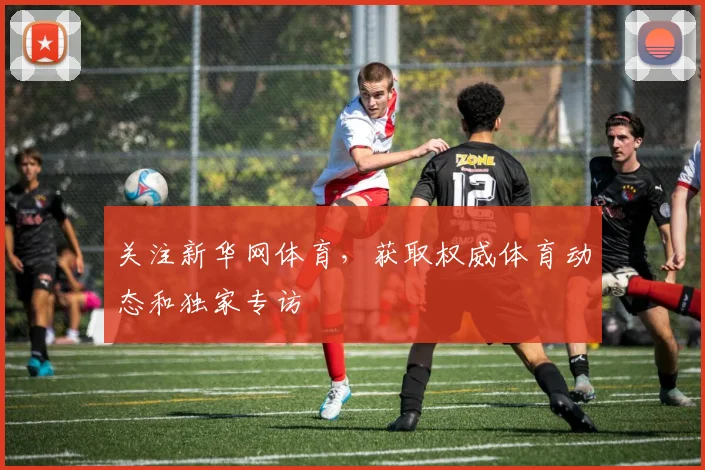 关注新华网体育，获取权威体育动态和独家专访