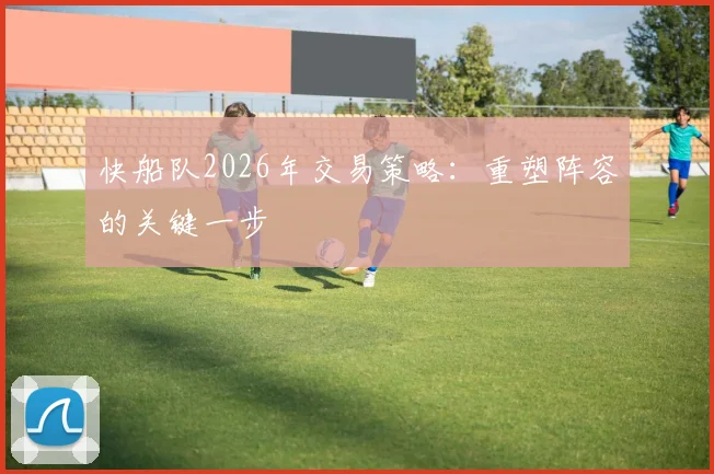 快船队2026年交易策略：重塑阵容的关键一步