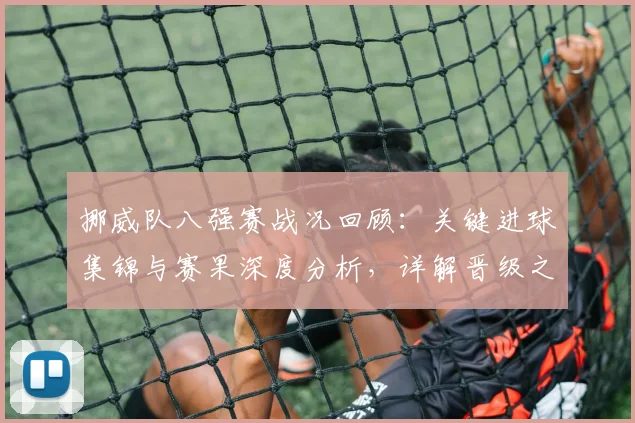 挪威队八强赛战况回顾:关键进球集锦与赛果深度分析,详解晋级之路
