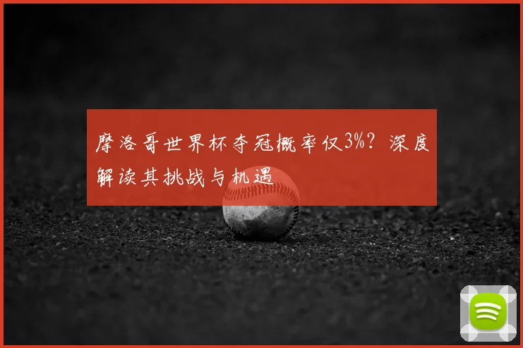 摩洛哥世界杯夺冠概率仅3%？深度解读其挑战与机遇