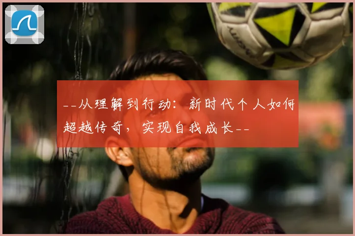 __从理解到行动：新时代个人如何超越传奇，实现自我成长__