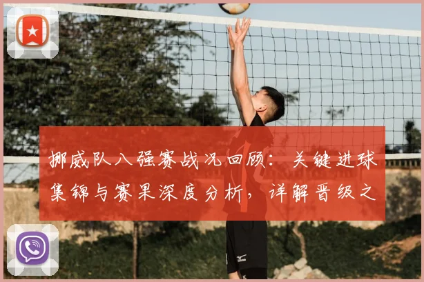 挪威队八强赛战况回顾：关键进球集锦与赛果深度分析，详解晋级之路