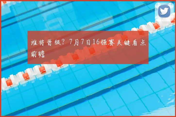 谁将晋级？7月7日16强赛关键看点前瞻